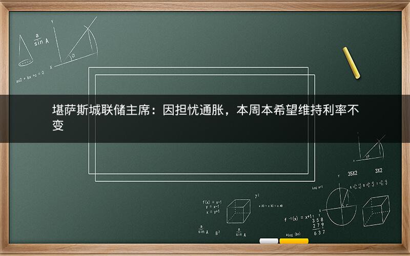 堪萨斯城联储主席:因担忧通胀,本周本希望维持利率不变 堪萨斯城联储主席:因担忧通胀,本周本希望维持利率不变