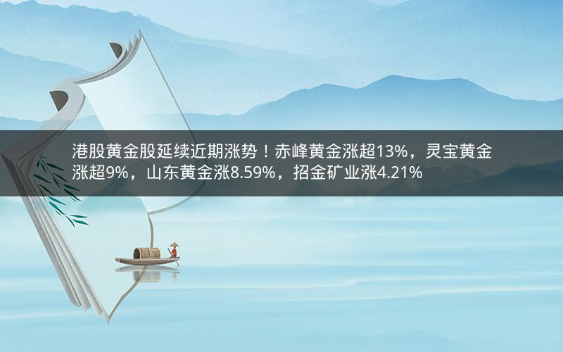 港股黄金股延续近期涨势！赤峰黄金涨超13%，灵宝黄金涨超9%，山东黄金涨8.59%，招金矿业涨4.21%