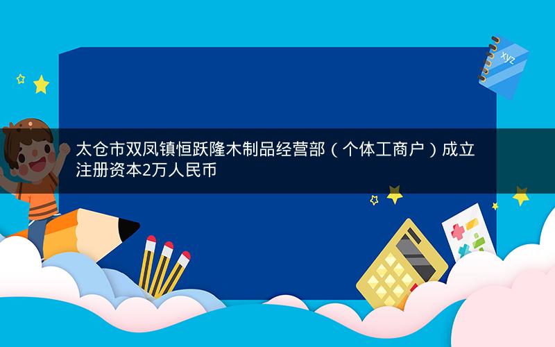 太仓市双凤镇恒跃隆木制品经营部(个体工商户)成立 注册资本2万人民币