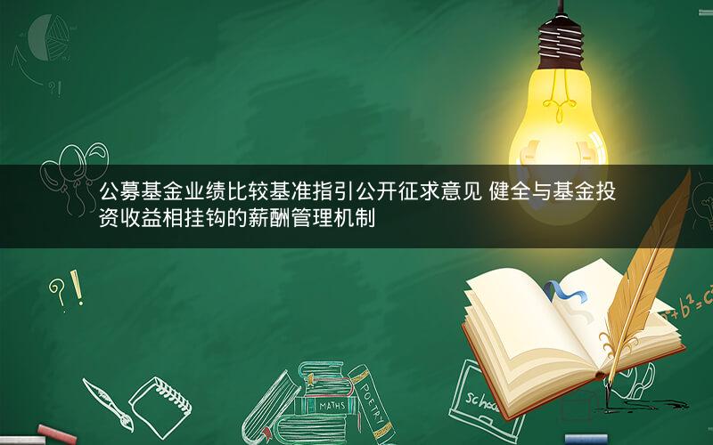 公募基金业绩比较基准指引公开征求意见 健全与基金投资收益相挂钩的薪酬管理机制 公募基金业绩比较基准指引公开征求意见 健全与基金投资收益相挂钩的薪酬管理机制