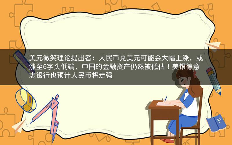 美元微笑理论提出者：人民币兑美元可能会大幅上涨，或涨至6字头低端，中国的金融资产仍然被低估！美银德意志银行也预计人民币将走强