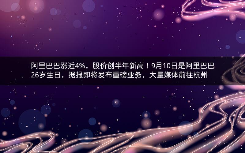 阿里巴巴涨近4%，股价创半年新高！9月10日是阿里巴巴26岁生日，据报即将发布重磅业务，大量媒体前往杭州