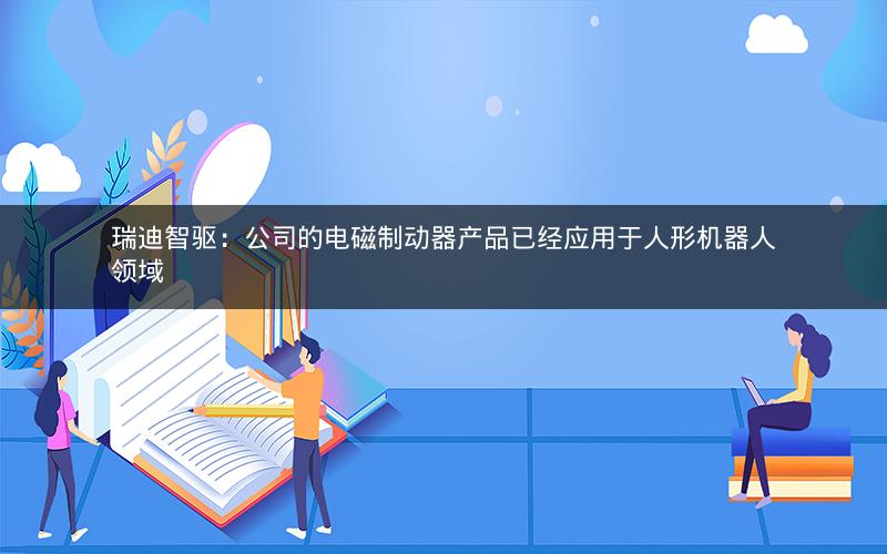 瑞迪智驱:公司的电磁制动器产品已经应用于人形机器人领域 瑞迪智驱:公司的电磁制动器产品已经应用于人形机器人领域