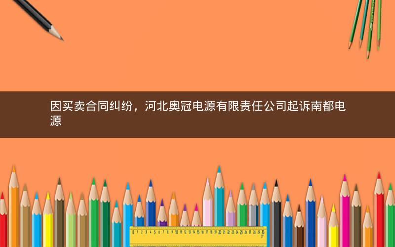 因买卖合同纠纷，河北奥冠电源有限责任公司起诉南都电源