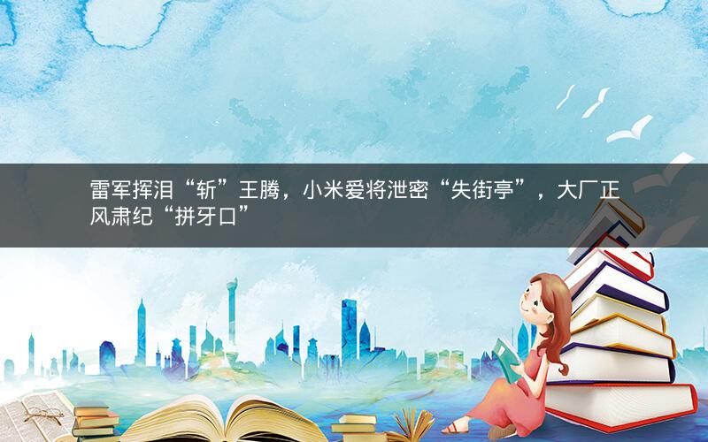 雷军挥泪“斩”王腾,小米爱将泄密“失街亭”,大厂正风肃纪“拼牙口” 雷军挥泪“斩”王腾,小米爱将泄密“失街亭”,大厂正风肃纪“拼牙口”