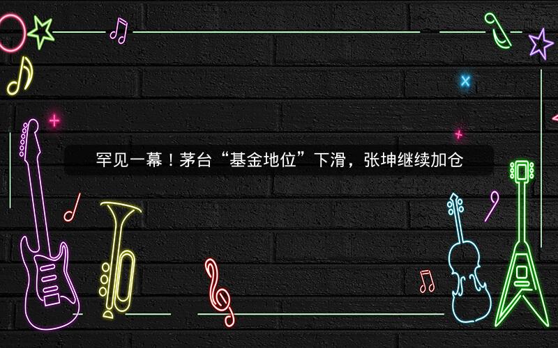 罕见一幕!茅台“基金地位”下滑,张坤继续加仓 罕见一幕!茅台“基金地位”下滑,张坤继续加仓