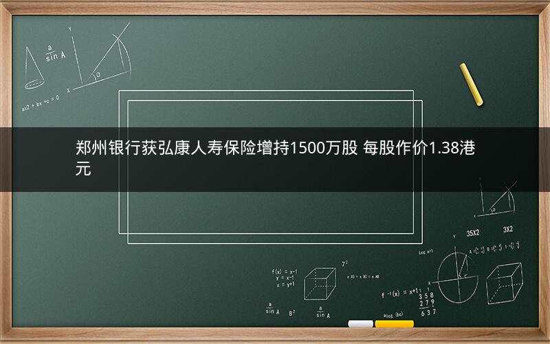 郑州银行获弘康人寿保险增持1500万股 每股作价1.38港元