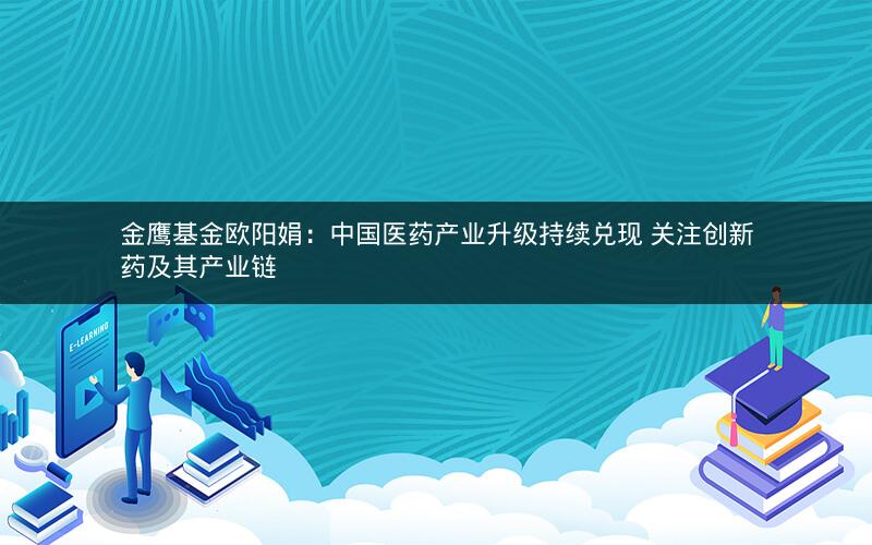 金鹰基金欧阳娟：中国医药产业升级持续兑现 关注创新药及其产业链