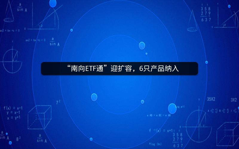 “南向ETF通”迎扩容,6只产品纳入