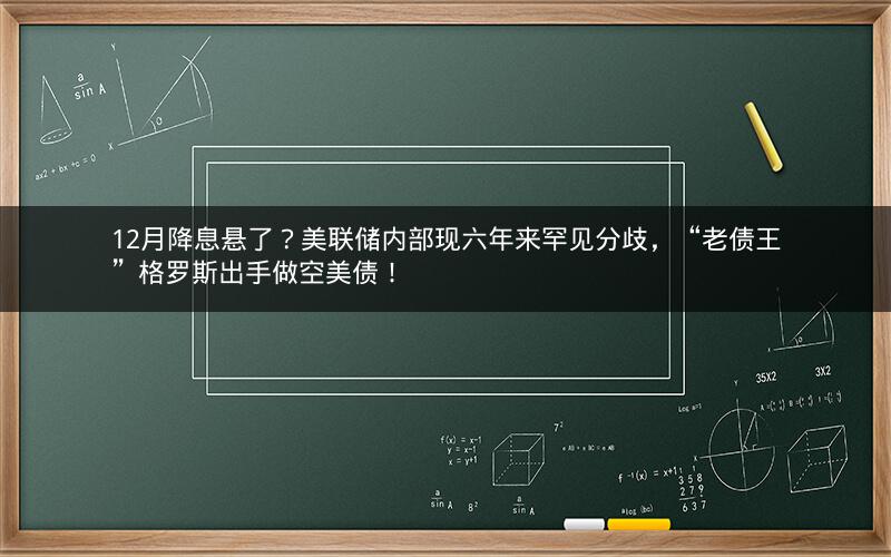 12月降息悬了?美联储内部现六年来罕见分歧,“老债王”格罗斯出手做空美债! 12月降息悬了?美联储内部现六年来罕见分歧,“老债王”格罗斯出手做空美债!