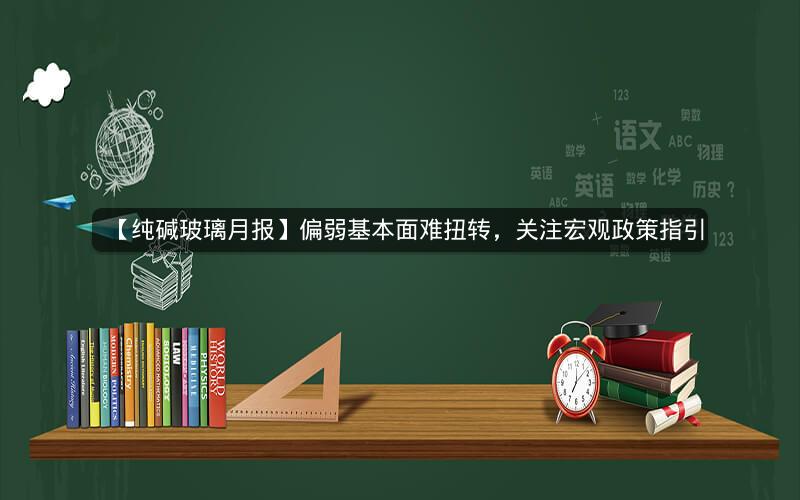 【纯碱玻璃月报】偏弱基本面难扭转，关注宏观政策指引