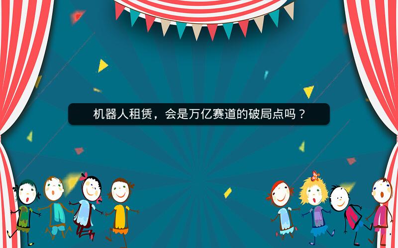 机器人租赁,会是万亿赛道的破局点吗? 机器人租赁,会是万亿赛道的破局点吗?