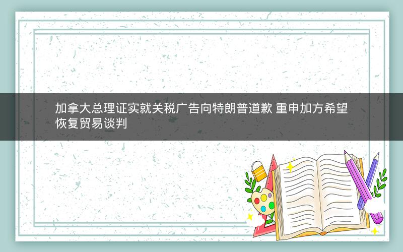 加拿大总理证实就关税广告向特朗普道歉 重申加方希望恢复贸易谈判 加拿大总理证实就关税广告向特朗普道歉 重申加方希望恢复贸易谈判