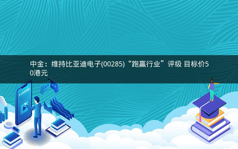 中金:维持比亚迪电子(00285)“跑赢行业”评级 目标价50港元 中金:维持比亚迪电子(00285)“跑赢行业”评级 目标价50港元