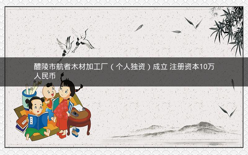 醴陵市航者木材加工厂（个人独资）成立 注册资本10万人民币