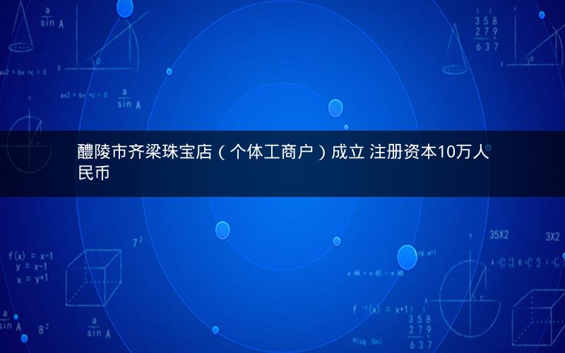 醴陵市齐梁珠宝店（个体工商户）成立 注册资本10万人民币