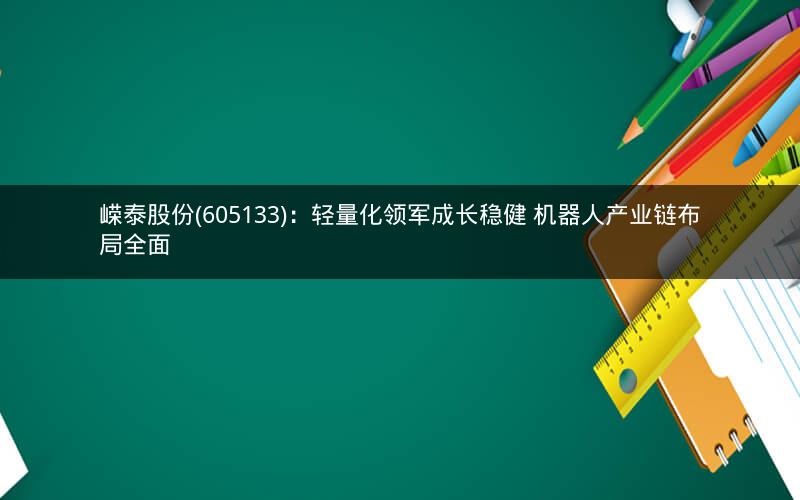 嵘泰股份(605133)：轻量化领军成长稳健 机器人产业链布局全面