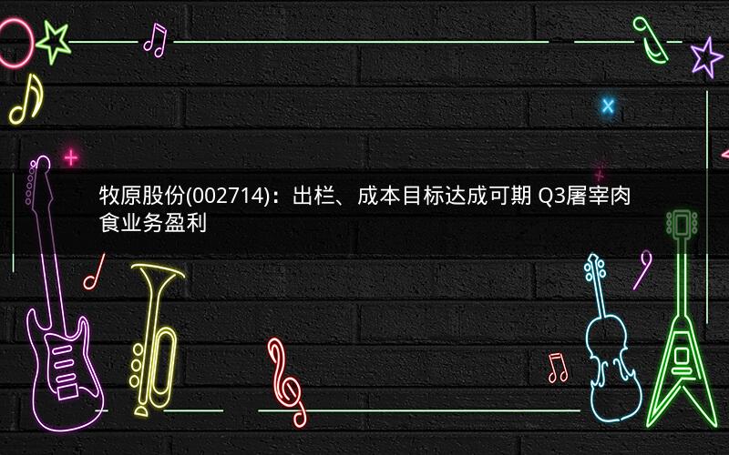 牧原股份(002714)：出栏、成本目标达成可期 Q3屠宰肉食业务盈利