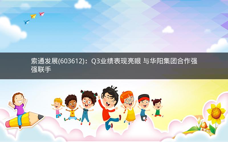 索通发展(603612):Q3业绩表现亮眼 与华阳集团合作强强联手 索通发展(603612):Q3业绩表现亮眼 与华阳集团合作强强联手