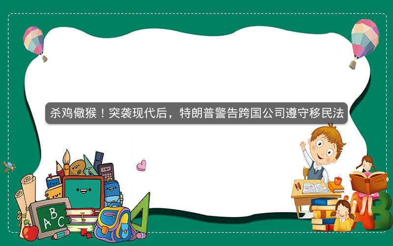 杀鸡儆猴！突袭现代后，特朗普警告跨国公司遵守移民法