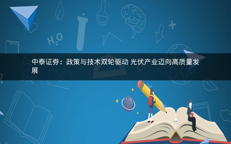 中泰证券：政策与技术双轮驱动 光伏产业迈向高质量发展