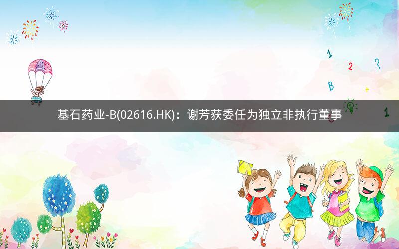 基石药业-B(02616.HK):谢芳获委任为独立非执行董事 基石药业-B(02616.HK):谢芳获委任为独立非执行董事