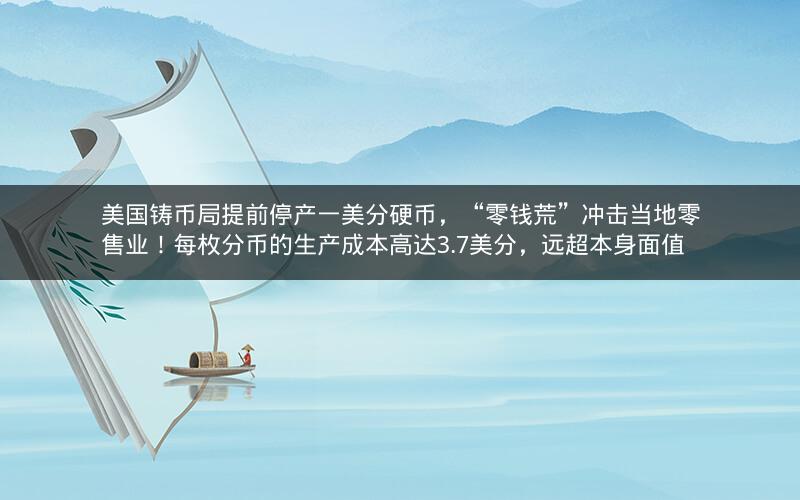 美国铸币局提前停产一美分硬币，“零钱荒”冲击当地零售业！每枚分币的生产成本高达3.7美分，远超本身面值