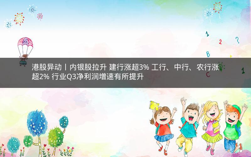 港股异动丨内银股拉升 建行涨超3% 工行、中行、农行涨超2% 行业Q3净利润增速有所提升