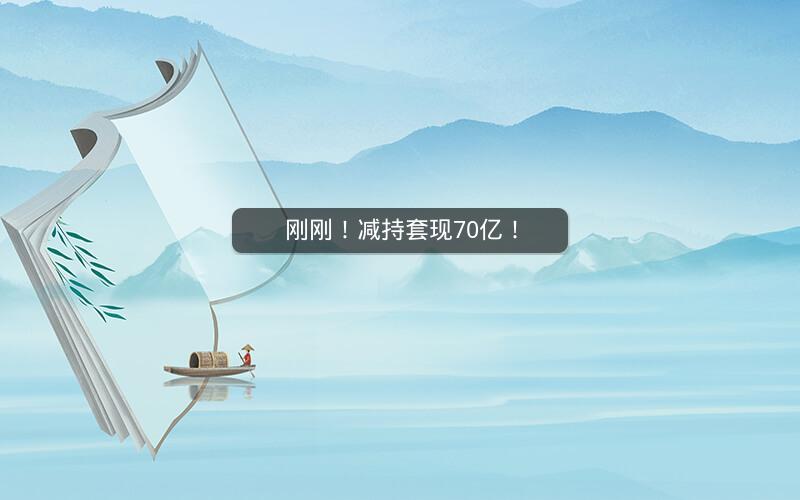 刚刚！减持套现70亿！