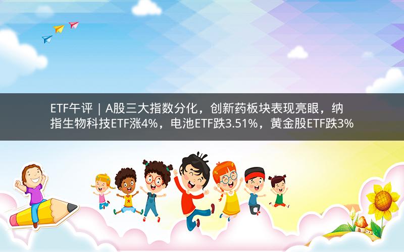 ETF午评 | A股三大指数分化,创新药板块表现亮眼,纳指生物科技ETF涨4%,电池ETF跌3.51%,黄金股ETF跌3% ETF午评 | A股三大指数分化,创新药板块表现亮眼,纳指生物科技ETF涨4%,电池ETF跌3.51%,黄金股ETF跌3%