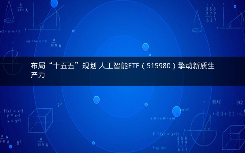 布局“十五五”规划 人工智能ETF（515980）擎动新质生产力