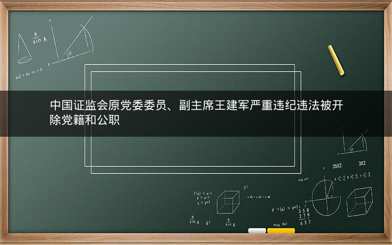 中国证监会原党委委员、副主席王建军严重违纪违法被开除党籍和公职 中国证监会原党委委员、副主席王建军严重违纪违法被开除党籍和公职