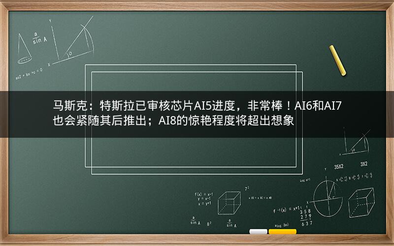 马斯克：特斯拉已审核芯片AI5进度，非常棒！AI6和AI7也会紧随其后推出；AI8的惊艳程度将超出想象