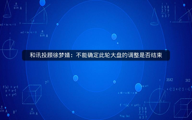 和讯投顾徐梦婧：不能确定此轮大盘的调整是否结束