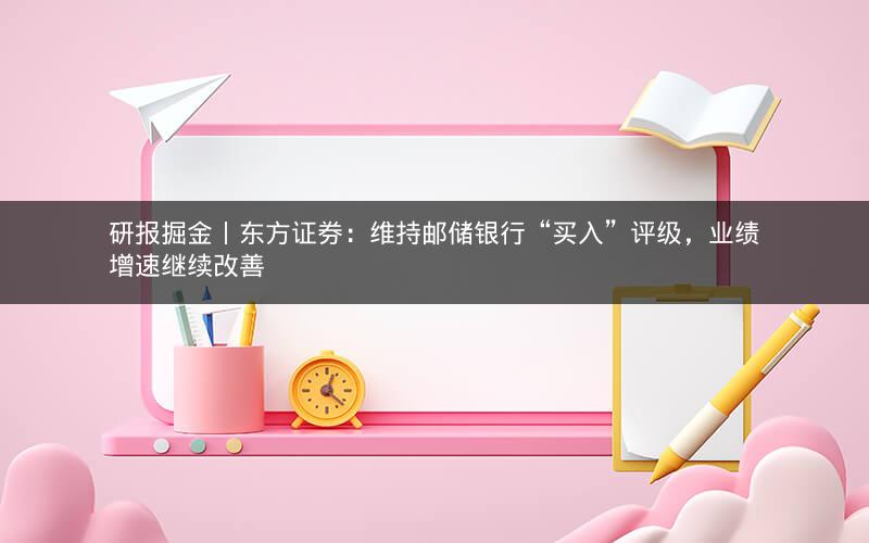 研报掘金丨东方证券：维持邮储银行“买入”评级，业绩增速继续改善