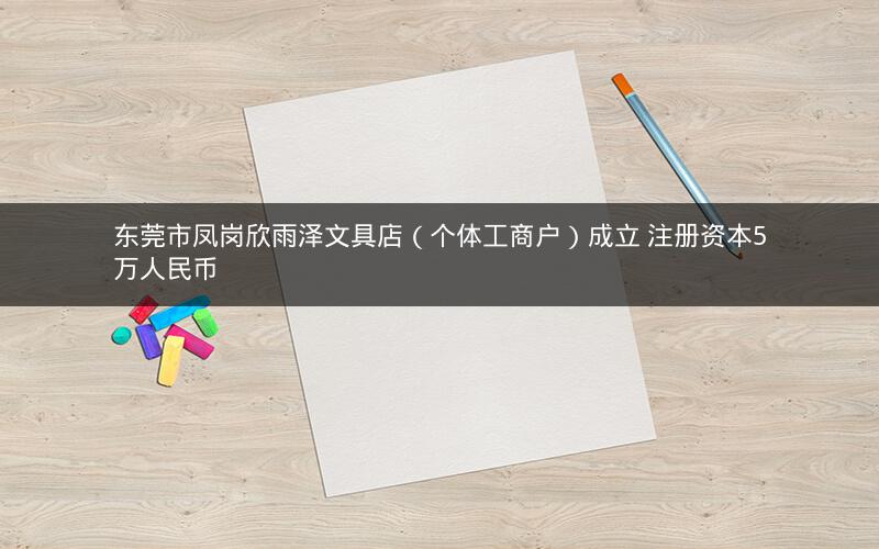东莞市凤岗欣雨泽文具店（个体工商户）成立 注册资本5万人民币