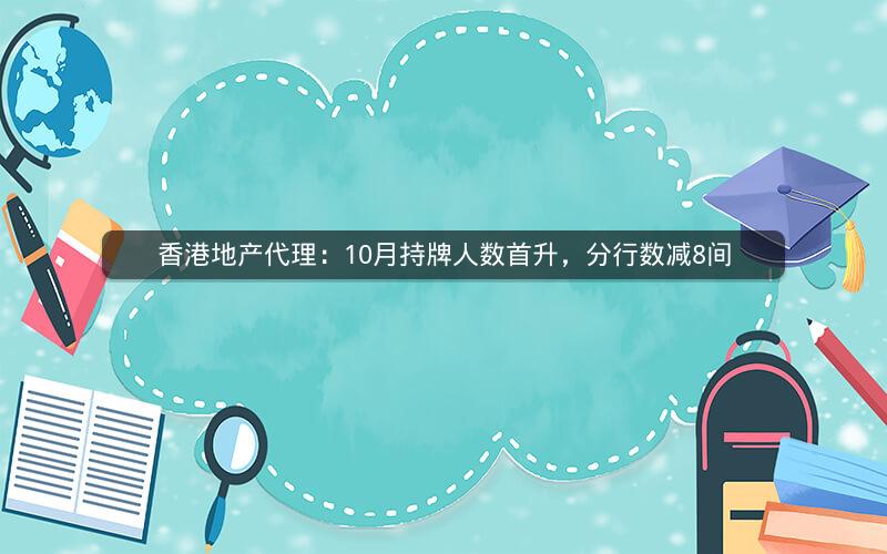 香港地产代理：10月持牌人数首升，分行数减8间