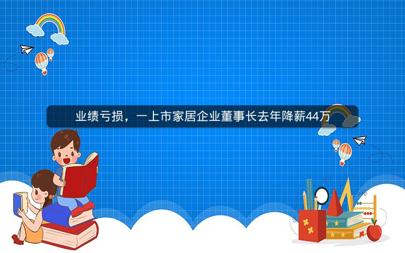 业绩亏损，一上市家居企业董事长去年降薪44万