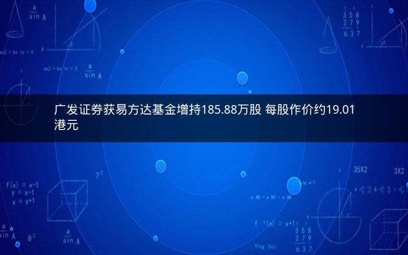 广发证券获易方达基金增持185.88万股 每股作价约19.01港元