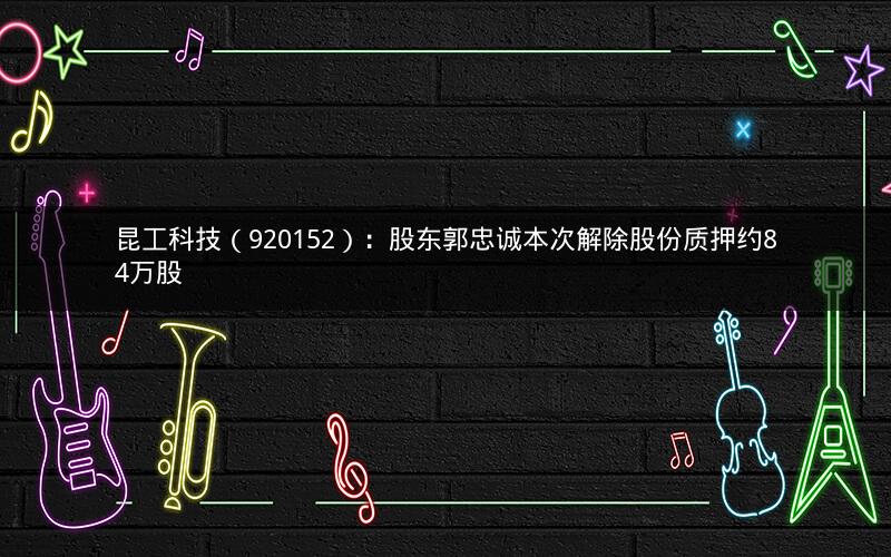 昆工科技（920152）：股东郭忠诚本次解除股份质押约84万股