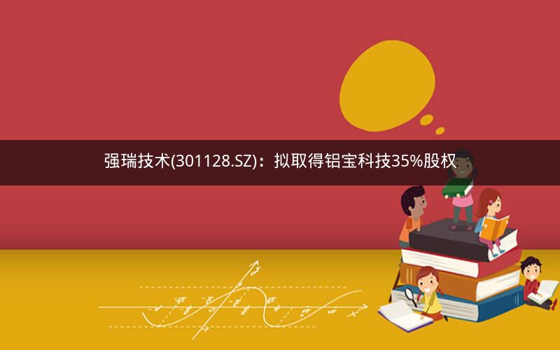 强瑞技术(301128.SZ):拟取得铝宝科技35%股权 强瑞技术(301128.SZ):拟取得铝宝科技35%股权