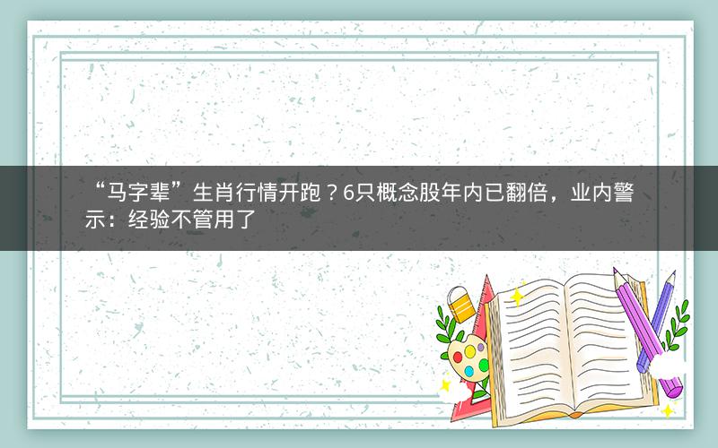 “马字辈”生肖行情开跑？6只概念股年内已翻倍，业内警示：经验不管用了