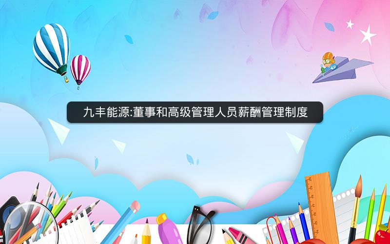 九丰能源:董事和高级管理人员薪酬管理制度