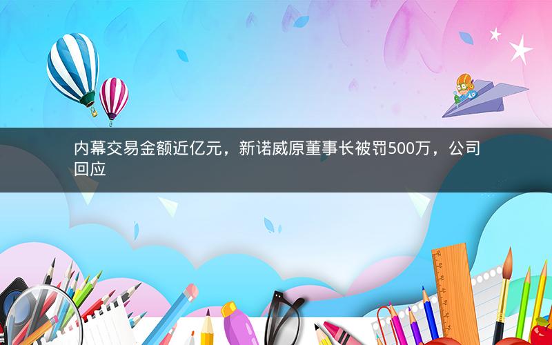 内幕交易金额近亿元，新诺威原董事长被罚500万，公司回应