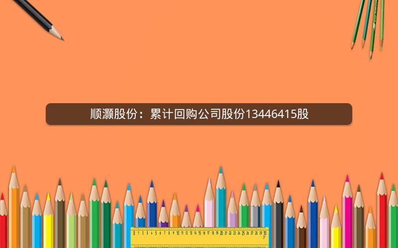 顺灏股份：累计回购公司股份13446415股