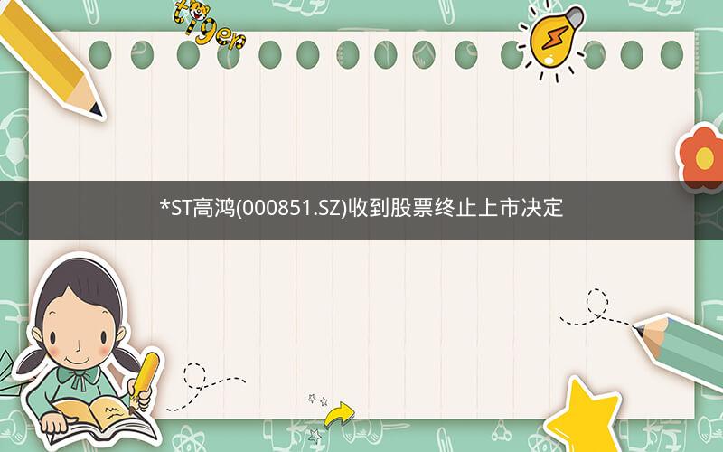 *ST高鸿(000851.SZ)收到股票终止上市决定 *ST高鸿(000851.SZ)收到股票终止上市决定