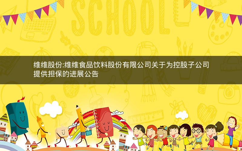 维维股份:维维食品饮料股份有限公司关于为控股子公司提供担保的进展公告