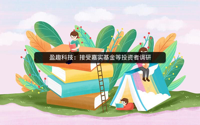 盈趣科技：接受嘉实基金等投资者调研