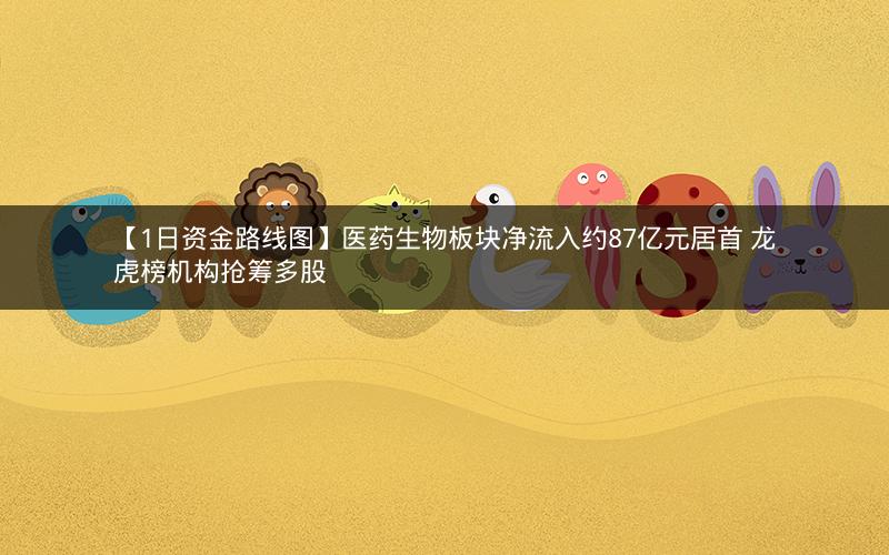 【1日资金路线图】医药生物板块净流入约87亿元居首 龙虎榜机构抢筹多股