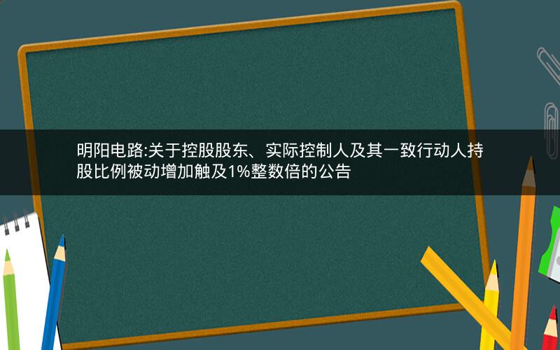 明阳电路:关于控股股东、实际控制人及其一致行动人持股比例被动增加触及1%整数倍的公告